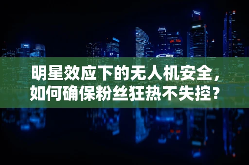 明星效应下的无人机安全，如何确保粉丝狂热不失控？