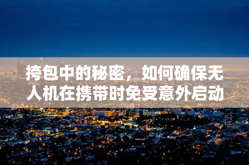 挎包中的秘密，如何确保无人机在携带时免受意外启动风险？
