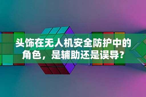 头饰在无人机安全防护中的角色，是辅助还是误导？