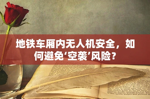 地铁车厢内无人机安全，如何避免‘空袭’风险？