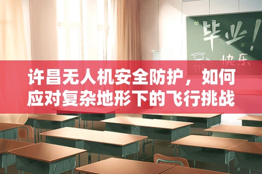 许昌无人机安全防护，如何应对复杂地形下的飞行挑战？