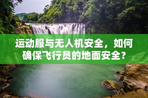 运动服与无人机安全，如何确保飞行员的地面安全？