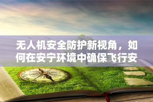 无人机安全防护新视角，如何在安宁环境中确保飞行安全？