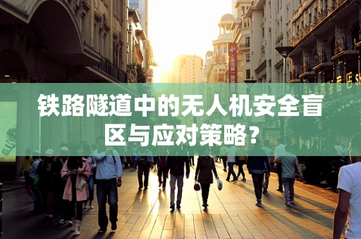 铁路隧道中的无人机安全盲区与应对策略？