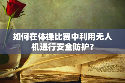 如何在体操比赛中利用无人机进行安全防护？