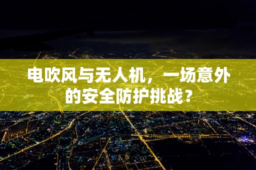 电吹风与无人机，一场意外的安全防护挑战？