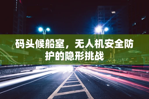 码头候船室，无人机安全防护的隐形挑战