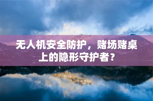 无人机安全防护，赌场赌桌上的隐形守护者？