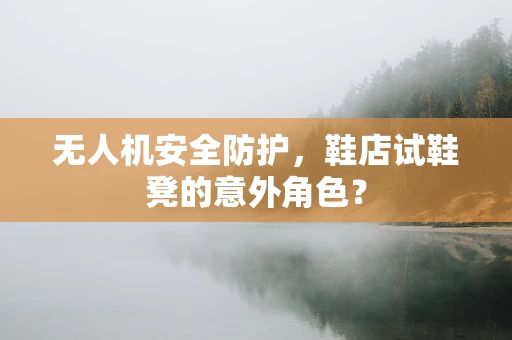 无人机安全防护，鞋店试鞋凳的意外角色？