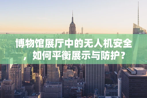 博物馆展厅中的无人机安全，如何平衡展示与防护？