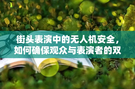 街头表演中的无人机安全，如何确保观众与表演者的双重安全？