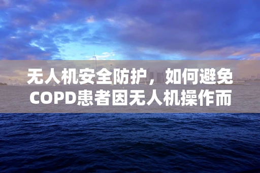 无人机安全防护，如何避免COPD患者因无人机操作而加剧病情？