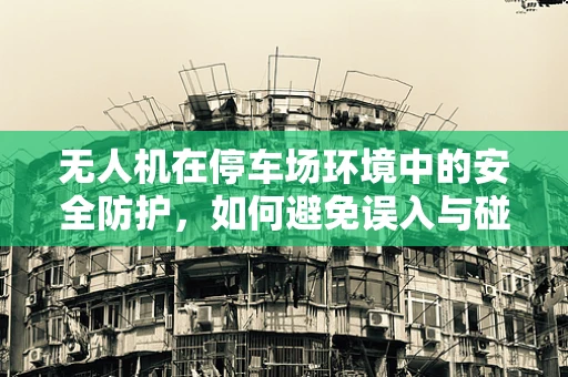 无人机在停车场环境中的安全防护，如何避免误入与碰撞？