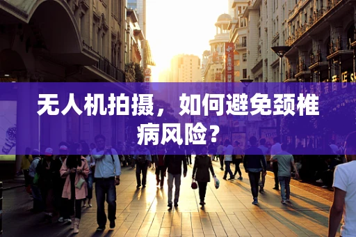 无人机拍摄，如何避免颈椎病风险？