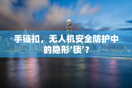 手链扣，无人机安全防护中的隐形‘锁’？