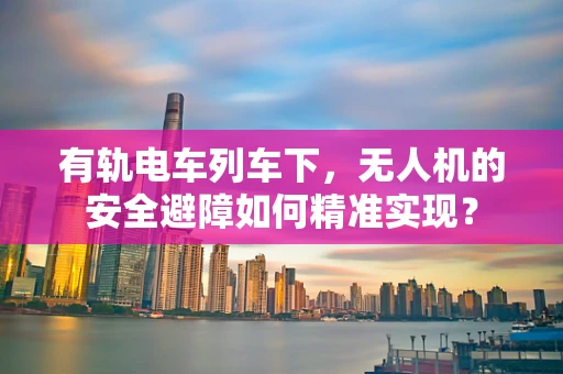 有轨电车列车下，无人机的安全避障如何精准实现？