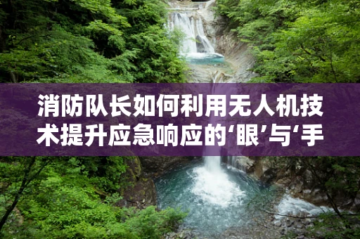 消防队长如何利用无人机技术提升应急响应的‘眼’与‘手’？