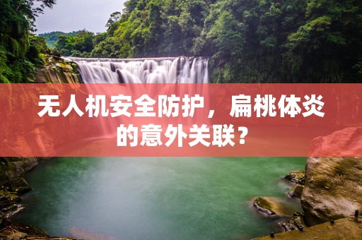 无人机安全防护，扁桃体炎的意外关联？