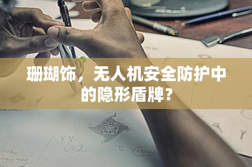 珊瑚饰，无人机安全防护中的隐形盾牌？