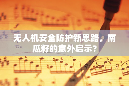 无人机安全防护新思路，南瓜籽的意外启示？