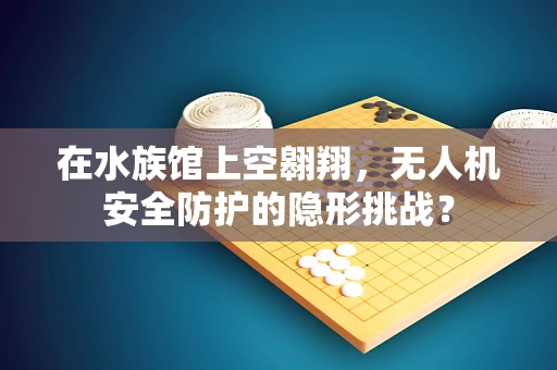 在水族馆上空翱翔，无人机安全防护的隐形挑战？