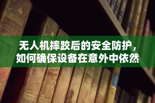 无人机摔跤后的安全防护，如何确保设备在意外中依然稳健？