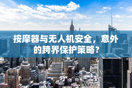 按摩器与无人机安全，意外的跨界保护策略？