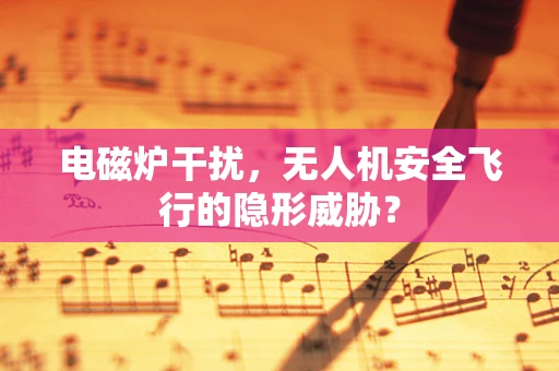 电磁炉干扰，无人机安全飞行的隐形威胁？