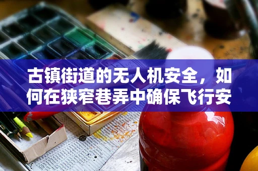 古镇街道的无人机安全，如何在狭窄巷弄中确保飞行安全？
