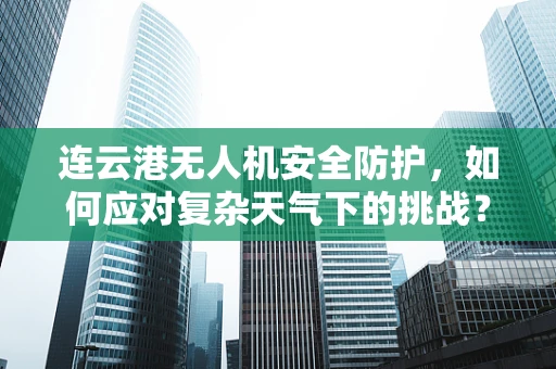 连云港无人机安全防护，如何应对复杂天气下的挑战？