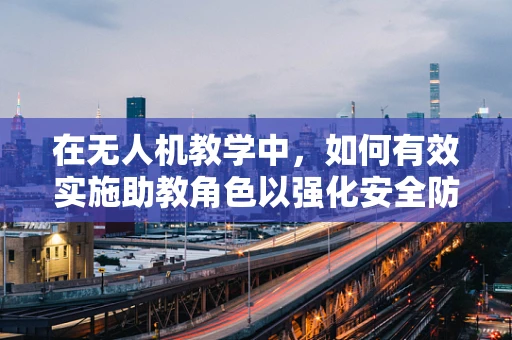 在无人机教学中，如何有效实施助教角色以强化安全防护？