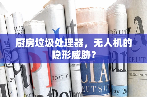 厨房垃圾处理器，无人机的隐形威胁？