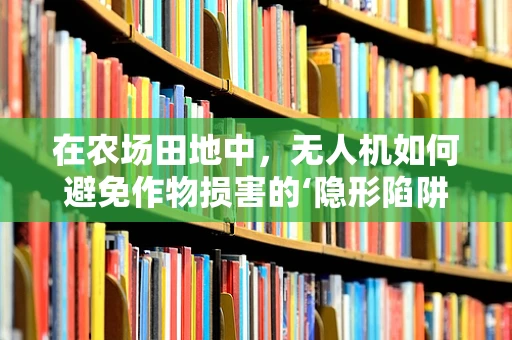 在农场田地中，无人机如何避免作物损害的‘隐形陷阱’？