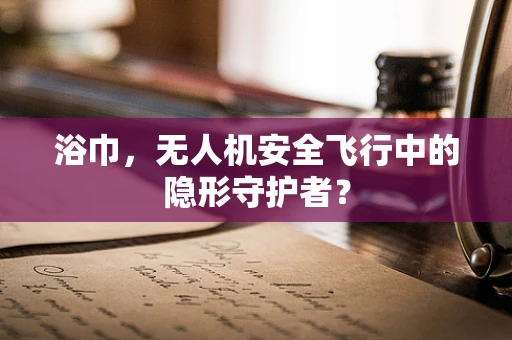 浴巾，无人机安全飞行中的隐形守护者？