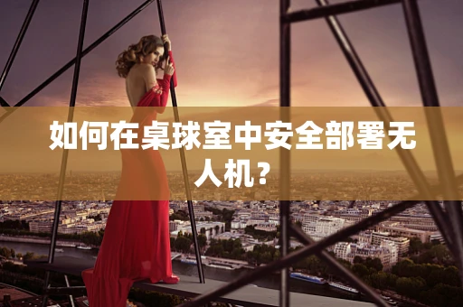 如何在桌球室中安全部署无人机？
