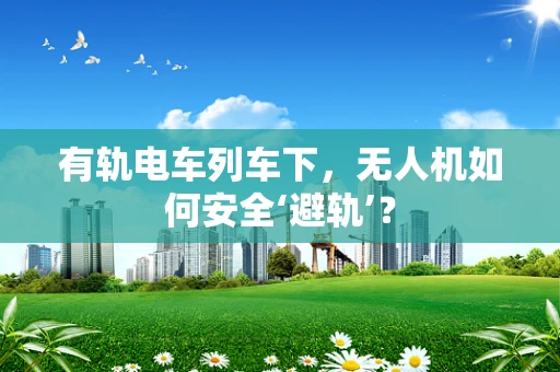有轨电车列车下，无人机如何安全‘避轨’？