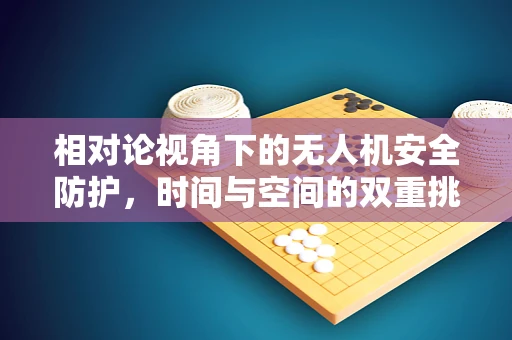 相对论视角下的无人机安全防护，时间与空间的双重挑战