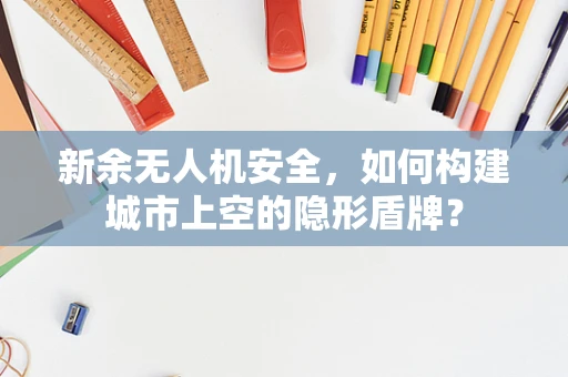 新余无人机安全，如何构建城市上空的隐形盾牌？