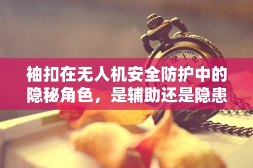 袖扣在无人机安全防护中的隐秘角色，是辅助还是隐患？