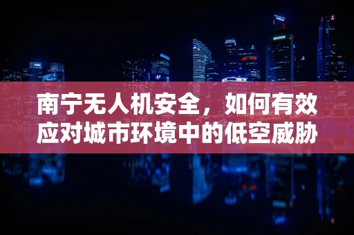 南宁无人机安全，如何有效应对城市环境中的低空威胁？