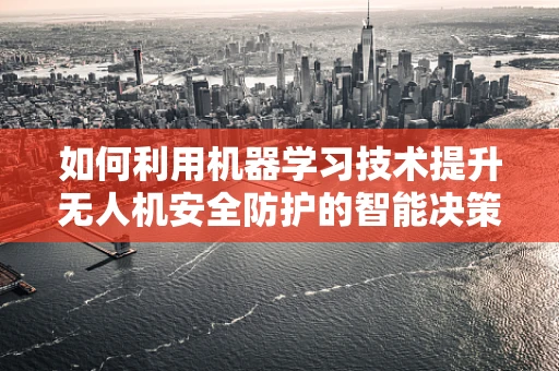 如何利用机器学习技术提升无人机安全防护的智能决策能力？