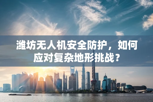 潍坊无人机安全防护，如何应对复杂地形挑战？