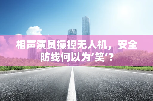 相声演员操控无人机，安全防线何以为‘笑’？