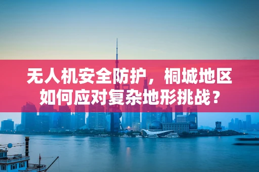 无人机安全防护，桐城地区如何应对复杂地形挑战？