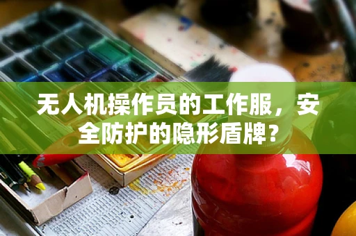 无人机操作员的工作服，安全防护的隐形盾牌？