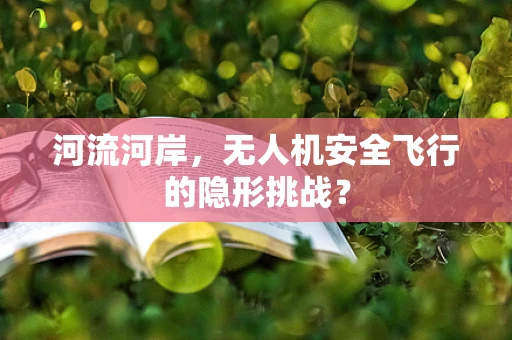 河流河岸，无人机安全飞行的隐形挑战？