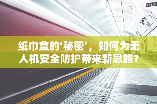 纸巾盒的‘秘密’，如何为无人机安全防护带来新思路？