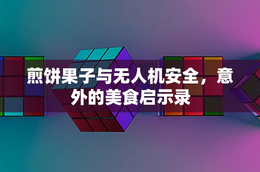 煎饼果子与无人机安全，意外的美食启示录