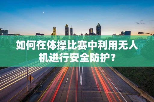 如何在体操比赛中利用无人机进行安全防护？