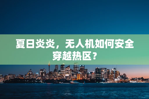 夏日炎炎，无人机如何安全穿越热区？